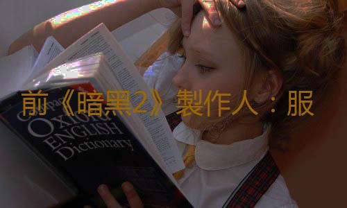 前《暗黑2》製作人:服務型遊戲通過半成品內容獲利