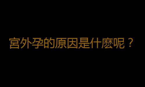 宮外孕的原因是什麽呢?